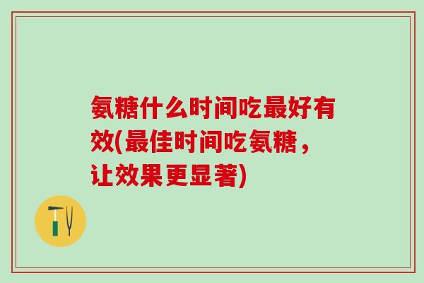 氨糖什么时间吃最好有效(最佳时间吃氨糖，让效果更显著)-第1张图片-氨糖科普网