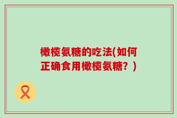 橄榄氨糖的吃法(如何正确食用橄榄氨糖?)-第1张图片-氨糖科普网 橄榄氨糖的吃法(如何正确食用橄榄氨糖?)-第1张图片-氨糖科普网