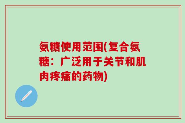 氨糖使用范围(复合氨糖：广泛用于关节和肌肉疼痛的药物)-第1张图片-氨糖科普网