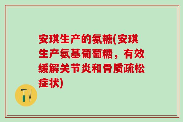 安琪生产的氨糖(安琪生产氨基葡萄糖,有效缓解关节炎和骨质疏松症状)-第1张图片-氨糖科普网 安琪生产的氨糖(安琪生产氨基葡萄糖,有效缓解关节炎和骨质疏松症状)-第1张图片-氨糖科普网