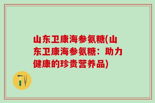 山东卫康海参氨糖(山东卫康海参氨糖：助力健康的珍贵营养品)-第1张图片-氨糖科普网