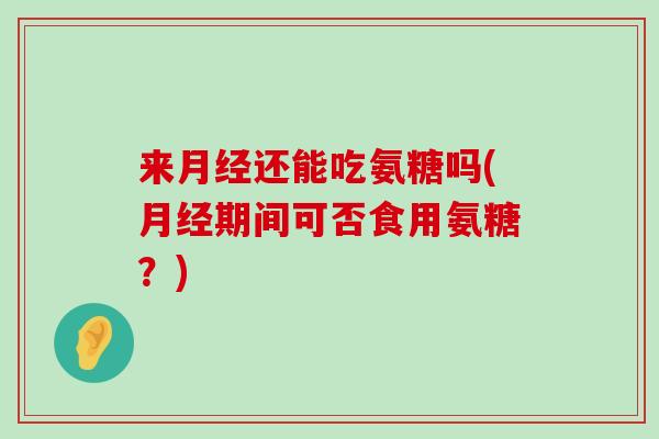 来月经还能吃氨糖吗(月经期间可否食用氨糖?)-第1张图片-氨糖科普网 来月经还能吃氨糖吗(月经期间可否食用氨糖?)-第1张图片-氨糖科普网