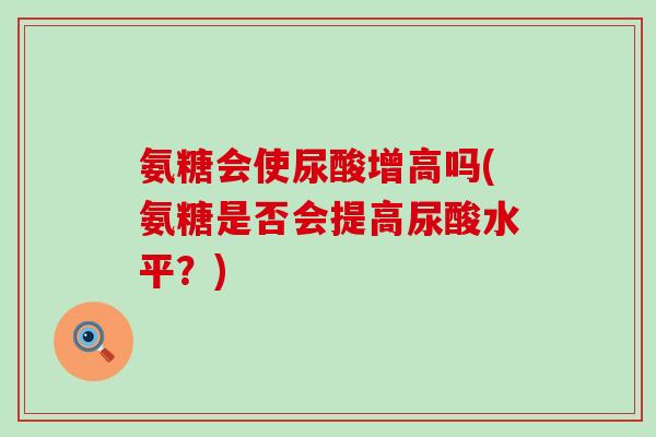 氨糖会使尿酸增高吗(氨糖是否会提高尿酸水平?)-第1张图片-氨糖科普网 氨糖会使尿酸增高吗(氨糖是否会提高尿酸水平?)-第1张图片-氨糖科普网