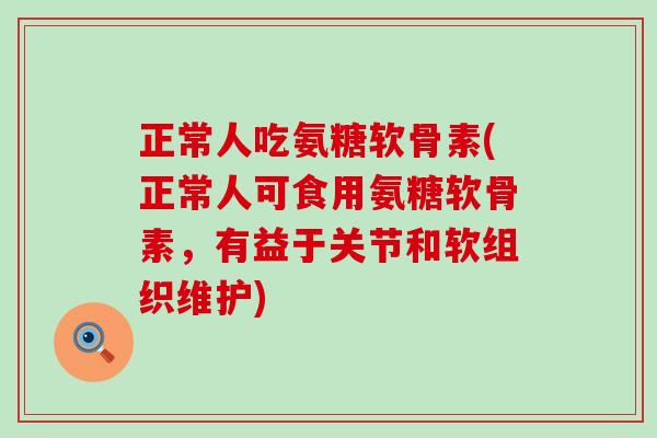 正常人吃氨糖软骨素(正常人可食用氨糖软骨素,有益于关节和软组织维护)-第1张图片-氨糖科普网 正常人吃氨糖软骨素(正常人可食用氨糖软骨素,有益于关节和软组织维护)-第1张图片-氨糖科普网