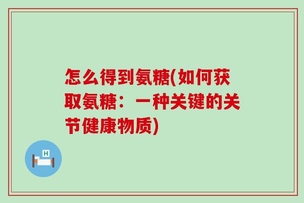 怎么得到氨糖(如何获取氨糖:一种关键的关节健康物质)-第1张图片-氨糖科普网 怎么得到氨糖(如何获取氨糖:一种关键的关节健康物质)-第1张图片-氨糖科普网