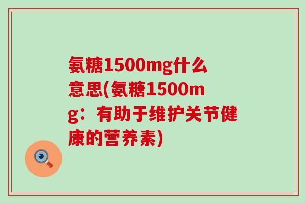 氨糖1500mg什么意思(氨糖1500mg:有助于维护关节健康的营养素)-第1张图片-氨糖科普网 氨糖1500mg什么意思(氨糖1500mg:有助于维护关节健康的营养素)-第1张图片-氨糖科普网