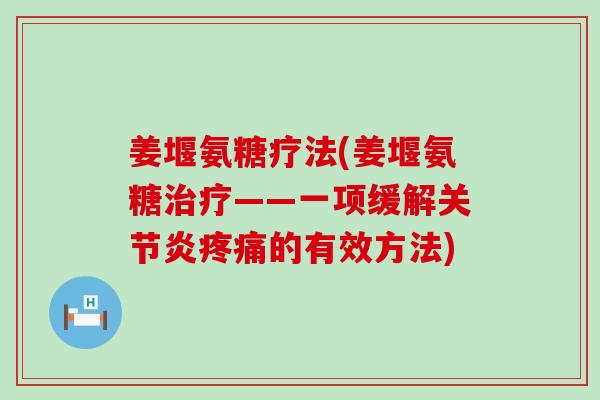 姜堰氨糖疗法(姜堰氨糖治疗——一项缓解关节炎疼痛的有效方法)-第1张图片-氨糖科普网 姜堰氨糖疗法(姜堰氨糖治疗——一项缓解关节炎疼痛的有效方法)-第1张图片-氨糖科普网