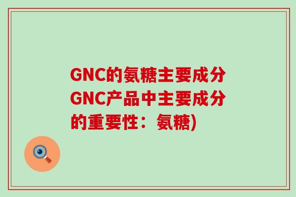 GNC的氨糖主要成分GNC产品中主要成分的重要性:氨糖)-第1张图片-氨糖科普网 GNC的氨糖主要成分GNC产品中主要成分的重要性:氨糖)-第1张图片-氨糖科普网