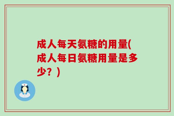 成人每天氨糖的用量(成人每日氨糖用量是多少？)-第1张图片-氨糖科普网