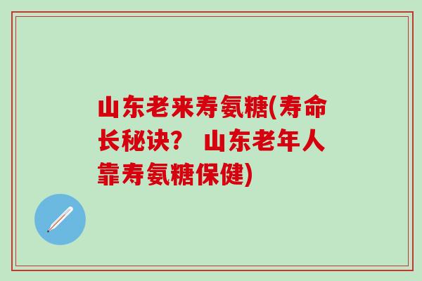 山东老来寿氨糖(寿命长秘诀？ 山东老年人靠寿氨糖保健)-第1张图片-氨糖科普网