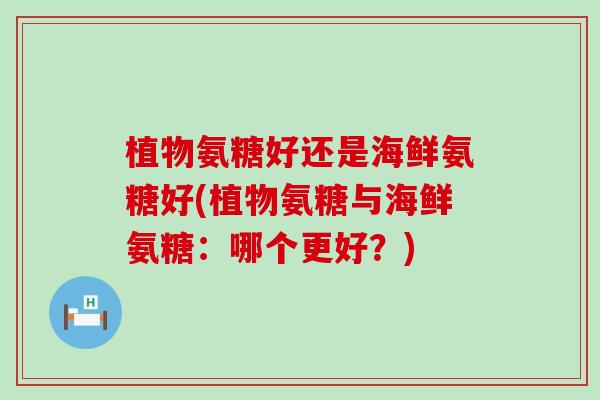 植物氨糖好还是海鲜氨糖好(植物氨糖与海鲜氨糖:哪个更好?)-第1张图片-氨糖科普网 植物氨糖好还是海鲜氨糖好(植物氨糖与海鲜氨糖:哪个更好?)-第1张图片-氨糖科普网