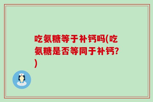 吃氨糖等于补钙吗(吃氨糖是否等同于补钙?)-第1张图片-氨糖科普网 吃氨糖等于补钙吗(吃氨糖是否等同于补钙?)-第1张图片-氨糖科普网