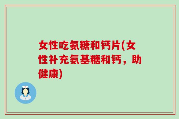 女性吃氨糖和钙片(女性补充氨基糖和钙,助健康)-第1张图片-氨糖科普网 女性吃氨糖和钙片(女性补充氨基糖和钙,助健康)-第1张图片-氨糖科普网