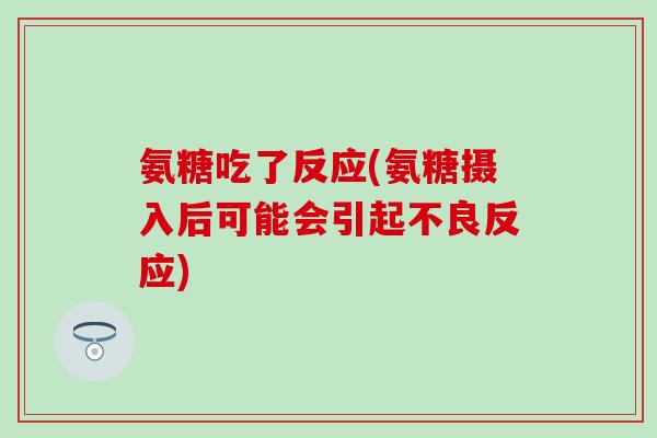 氨糖吃了反应(氨糖摄入后可能会引起不良反应)-第1张图片-氨糖科普网 氨糖吃了反应(氨糖摄入后可能会引起不良反应)-第1张图片-氨糖科普网