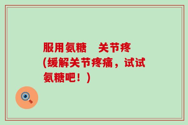 服用氨糖   关节疼(缓解关节疼痛，试试氨糖吧！)-第1张图片-氨糖科普网