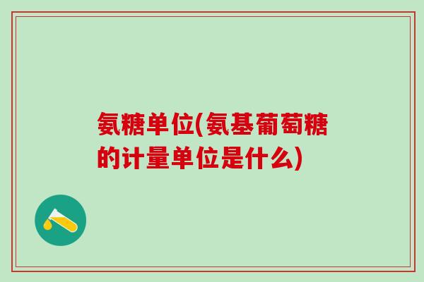 氨糖单位(氨基葡萄糖的计量单位是什么)-第1张图片-氨糖科普网 氨糖单位(氨基葡萄糖的计量单位是什么)-第1张图片-氨糖科普网