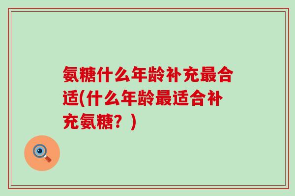 氨糖什么年龄补充最合适(什么年龄最适合补充氨糖？)-第1张图片-氨糖科普网