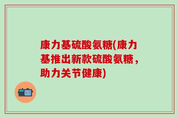 康力基硫酸氨糖(康力基推出新款硫酸氨糖,助力关节健康)-第1张图片-氨糖科普网 康力基硫酸氨糖(康力基推出新款硫酸氨糖,助力关节健康)-第1张图片-氨糖科普网