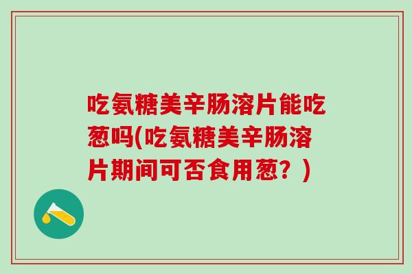 吃氨糖美辛肠溶片能吃葱吗(吃氨糖美辛肠溶片期间可否食用葱?)-第1张图片-氨糖科普网 吃氨糖美辛肠溶片能吃葱吗(吃氨糖美辛肠溶片期间可否食用葱?)-第1张图片-氨糖科普网