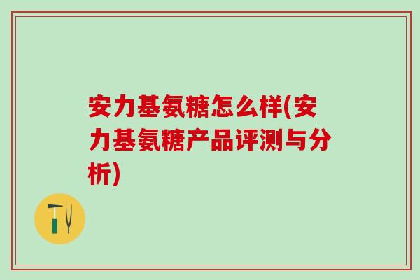 安力基氨糖怎么样(安力基氨糖产品评测与分析)-第1张图片-氨糖科普网 安力基氨糖怎么样(安力基氨糖产品评测与分析)-第1张图片-氨糖科普网