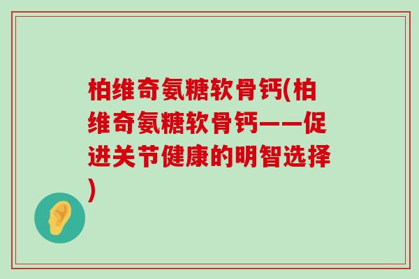 柏维奇氨糖软骨钙(柏维奇氨糖软骨钙——促进关节健康的明智选择)-第1张图片-氨糖科普网 柏维奇氨糖软骨钙(柏维奇氨糖软骨钙——促进关节健康的明智选择)-第1张图片-氨糖科普网