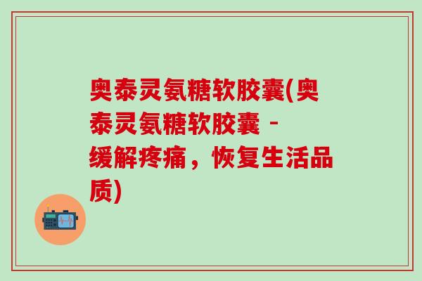 奥泰灵氨糖软胶囊(奥泰灵氨糖软胶囊 - 缓解疼痛，恢复生活品质)-第1张图片-氨糖科普网
