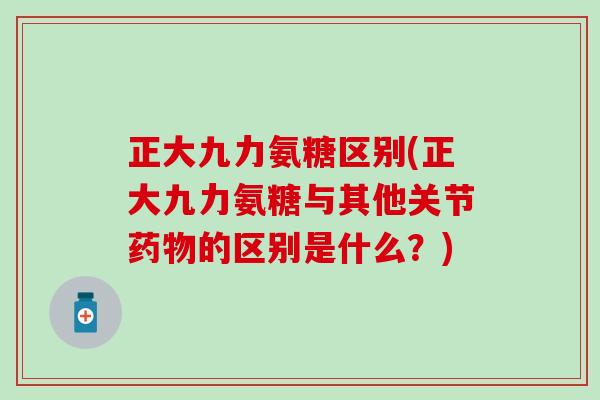 正大九力氨糖区别(正大九力氨糖与其他关节药物的区别是什么?)-第1张图片-氨糖科普网 正大九力氨糖区别(正大九力氨糖与其他关节药物的区别是什么?)-第1张图片-氨糖科普网