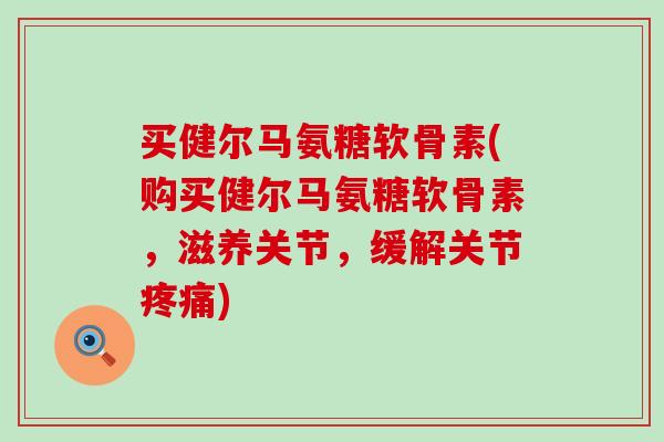 买健尔马氨糖软骨素(购买健尔马氨糖软骨素,滋养关节,缓解关节疼痛)-第1张图片-氨糖科普网 买健尔马氨糖软骨素(购买健尔马氨糖软骨素,滋养关节,缓解关节疼痛)-第1张图片-氨糖科普网