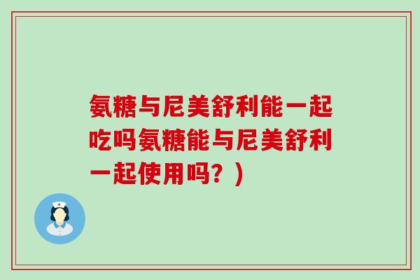 氨糖与尼美舒利能一起吃吗氨糖能与尼美舒利一起使用吗?)-第1张图片-氨糖科普网 氨糖与尼美舒利能一起吃吗氨糖能与尼美舒利一起使用吗?)-第1张图片-氨糖科普网
