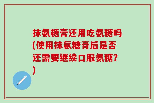 抹氨糖膏还用吃氨糖吗(使用抹氨糖膏后是否还需要继续口服氨糖?)-第1张图片-氨糖科普网 抹氨糖膏还用吃氨糖吗(使用抹氨糖膏后是否还需要继续口服氨糖?)-第1张图片-氨糖科普网