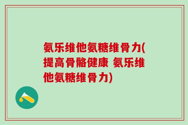 氨乐维他氨糖维骨力(提高骨骼健康 氨乐维他氨糖维骨力)-第1张图片-氨糖科普网 氨乐维他氨糖维骨力(提高骨骼健康 氨乐维他氨糖维骨力)-第1张图片-氨糖科普网