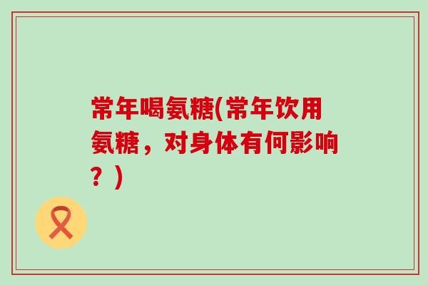 常年喝氨糖(常年饮用氨糖,对身体有何影响?)-第1张图片-氨糖科普网 常年喝氨糖(常年饮用氨糖,对身体有何影响?)-第1张图片-氨糖科普网