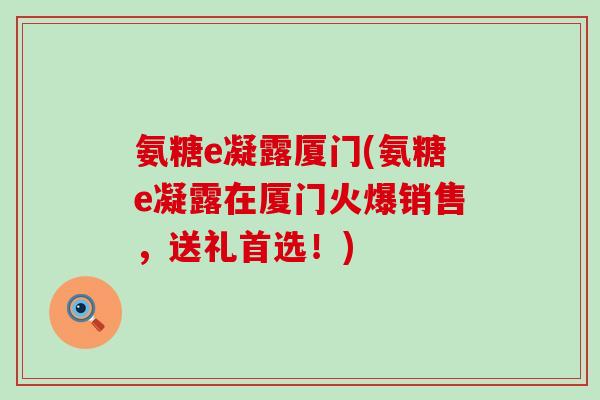 氨糖e凝露厦门(氨糖e凝露在厦门火爆销售,送礼首选!)-第1张图片-氨糖科普网 氨糖e凝露厦门(氨糖e凝露在厦门火爆销售,送礼首选!)-第1张图片-氨糖科普网