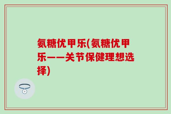 氨糖优甲乐(氨糖优甲乐——关节保健理想选择)-第1张图片-氨糖科普网