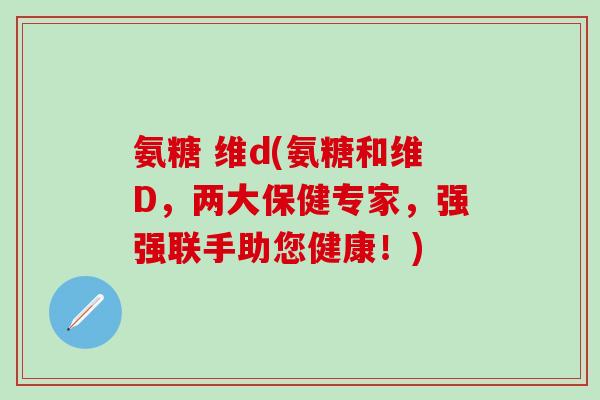 氨糖 维d(氨糖和维D,两大保健专家,强强联手助您健康!)-第1张图片-氨糖科普网 氨糖 维d(氨糖和维D,两大保健专家,强强联手助您健康!)-第1张图片-氨糖科普网