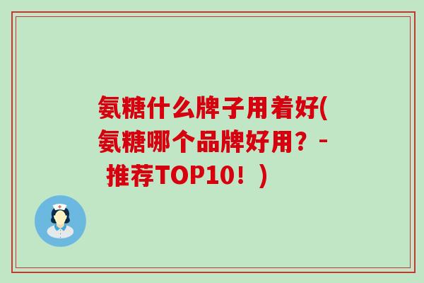 氨糖什么牌子用着好(氨糖哪个品牌好用?- 推荐TOP10!)-第1张图片-氨糖科普网 氨糖什么牌子用着好(氨糖哪个品牌好用?- 推荐TOP10!)-第1张图片-氨糖科普网