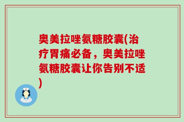 奥美拉唑氨糖胶囊(治疗胃痛必备，奥美拉唑氨糖胶囊让你告别不适)-第1张图片-氨糖科普网