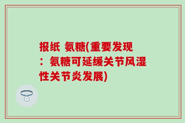 报纸 氨糖(重要发现:氨糖可延缓关节风湿性关节炎发展)-第1张图片-氨糖科普网 报纸 氨糖(重要发现:氨糖可延缓关节风湿性关节炎发展)-第1张图片-氨糖科普网