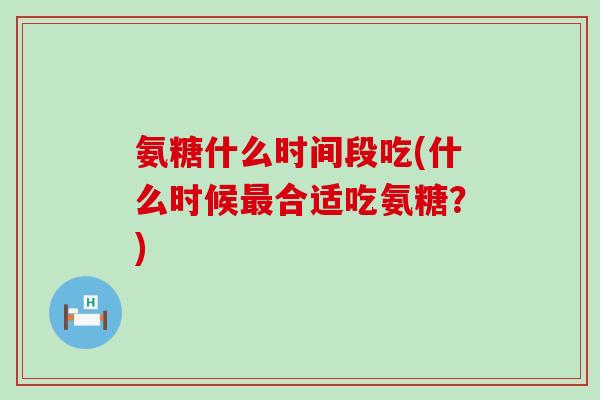 氨糖什么时间段吃(什么时候最合适吃氨糖?)-第1张图片-氨糖科普网 氨糖什么时间段吃(什么时候最合适吃氨糖?)-第1张图片-氨糖科普网