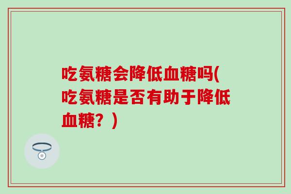 吃氨糖会降低血糖吗(吃氨糖是否有助于降低血糖?)-第1张图片-氨糖科普网 吃氨糖会降低血糖吗(吃氨糖是否有助于降低血糖?)-第1张图片-氨糖科普网
