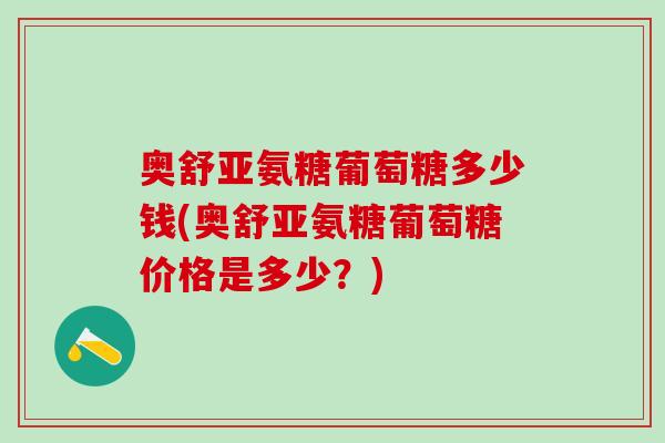 奥舒亚氨糖葡萄糖多少钱(奥舒亚氨糖葡萄糖价格是多少?)-第1张图片-氨糖科普网 奥舒亚氨糖葡萄糖多少钱(奥舒亚氨糖葡萄糖价格是多少?)-第1张图片-氨糖科普网