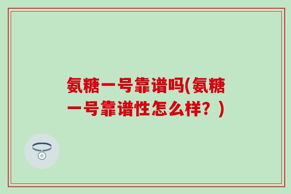 氨糖一号靠谱吗(氨糖一号靠谱性怎么样？)-第1张图片-氨糖科普网