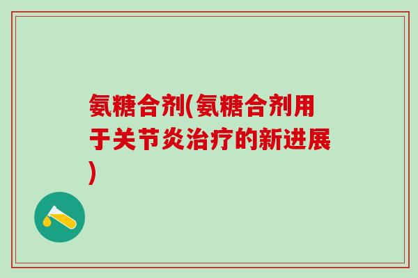氨糖合剂(氨糖合剂用于关节炎治疗的新进展)-第1张图片-氨糖科普网 氨糖合剂(氨糖合剂用于关节炎治疗的新进展)-第1张图片-氨糖科普网