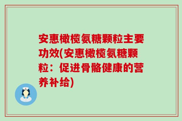安惠橄榄氨糖颗粒主要功效(安惠橄榄氨糖颗粒：促进骨骼健康的营养补给)-第1张图片-氨糖科普网
