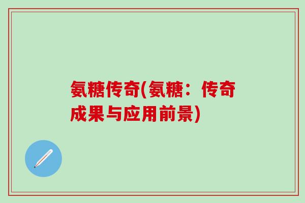 氨糖传奇(氨糖:传奇成果与应用前景)-第1张图片-氨糖科普网 氨糖传奇(氨糖:传奇成果与应用前景)-第1张图片-氨糖科普网
