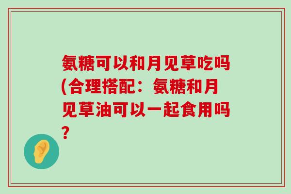 氨糖可以和月见草吃吗(合理搭配:氨糖和月见草油可以一起食用吗?-第1张图片-氨糖科普网 氨糖可以和月见草吃吗(合理搭配:氨糖和月见草油可以一起食用吗?-第1张图片-氨糖科普网