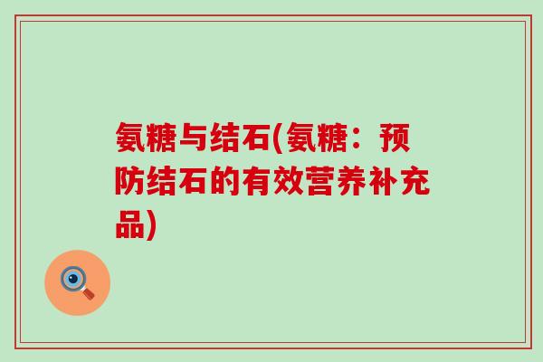 氨糖与结石(氨糖:预防结石的有效营养补充品)-第1张图片-氨糖科普网 氨糖与结石(氨糖:预防结石的有效营养补充品)-第1张图片-氨糖科普网