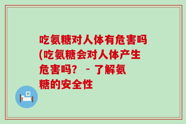 吃氨糖对人体有危害吗(吃氨糖会对人体产生危害吗? - 了解氨糖的安全性-第1张图片-氨糖科普网 吃氨糖对人体有危害吗(吃氨糖会对人体产生危害吗? - 了解氨糖的安全性-第1张图片-氨糖科普网