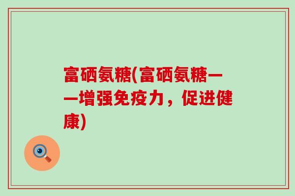 富硒氨糖(富硒氨糖——增强免疫力，促进健康)-第1张图片-氨糖科普网