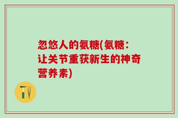 忽悠人的氨糖(氨糖:让关节重获新生的神奇营养素)-第1张图片-氨糖科普网 忽悠人的氨糖(氨糖:让关节重获新生的神奇营养素)-第1张图片-氨糖科普网